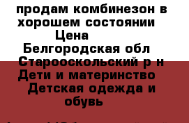 продам комбинезон в хорошем состоянии › Цена ­ 500 - Белгородская обл., Старооскольский р-н Дети и материнство » Детская одежда и обувь   